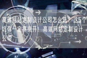 高端网站定制设计公司怎么选？这5个坑你一定得绕开！高端网站定制设计公司